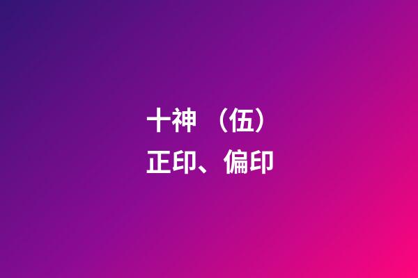 十神 （伍）正印、偏印